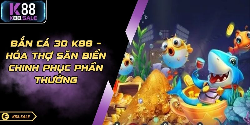 Bắn Cá 3D K88 – Hóa Thợ Săn Biển Chinh Phục Phần Thưởng
