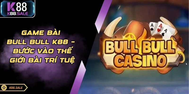 Game Bài Bull Bull K88 – Bước Vào Thế Giới Bài Trí Tuệ 